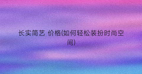 长实简艺 价格(如何轻松装扮时尚空间)